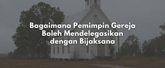 Bagaimana Pemimpin Gereja Boleh Mendelegasikan dengan Bijaksana