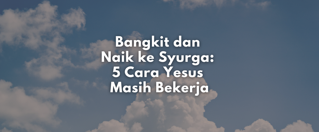 Bangkit dan Naik ke Syurga: 5 Cara Yesus Masih Bekerja